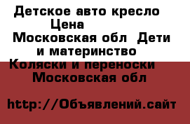 Детское авто кресло › Цена ­ 1 000 - Московская обл. Дети и материнство » Коляски и переноски   . Московская обл.